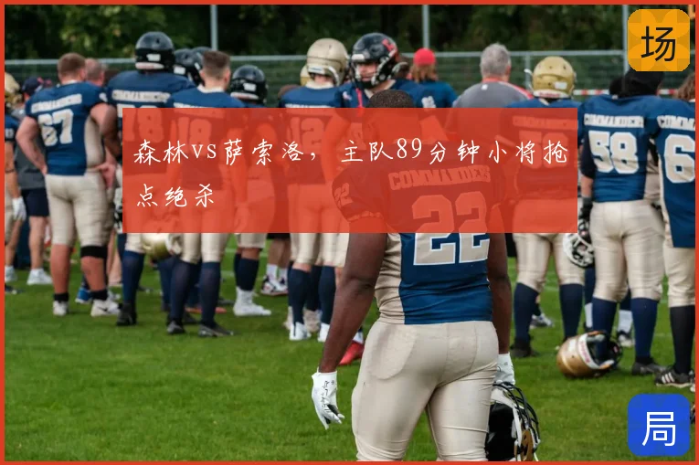 森林vs萨索洛,主队89分钟小将抢点绝杀