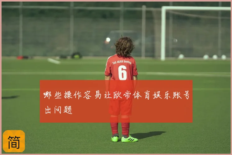 哪些操作容易让欧帝体育娱乐账号出问题