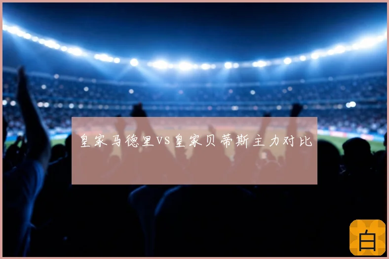皇家马德里vs皇家贝蒂斯主力对比