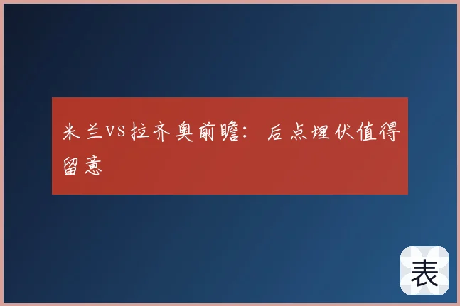 米兰vs拉齐奥前瞻：后点埋伏值得留意