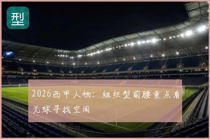 2026西甲人物：组织型前腰重点看无球寻找空间